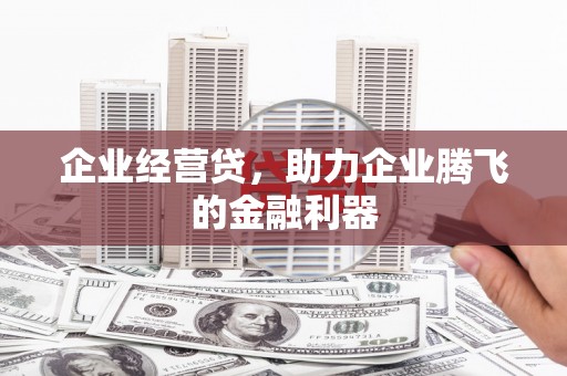 洪江企业经营贷，助力企业腾飞的金融利器