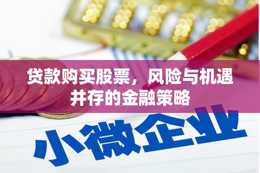 洪江贷款购买股票，风险与机遇并存的金融策略