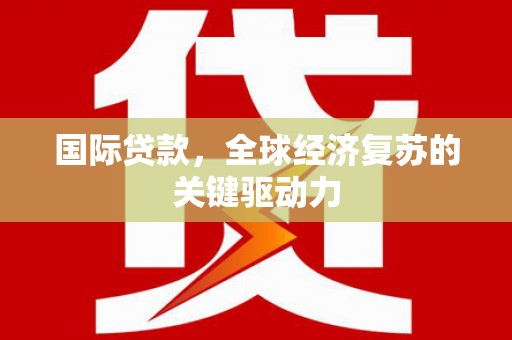 洪江国际贷款，全球经济复苏的关键驱动力