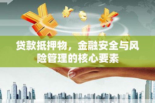 洪江贷款抵押物，金融安全与风险管理的核心要素
