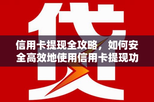 洪江信用卡提现全攻略，如何安全高效地使用信用卡提现功能