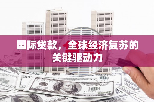 洪江国际贷款，全球经济复苏的关键驱动力
