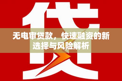 洪江无电审贷款，快速融资的新选择与风险解析
