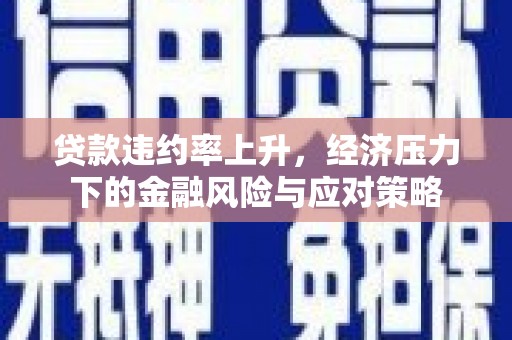 洪江贷款违约率上升，经济压力下的金融风险与应对策略