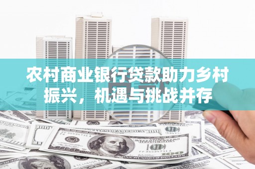 洪江农村商业银行贷款助力乡村振兴，机遇与挑战并存