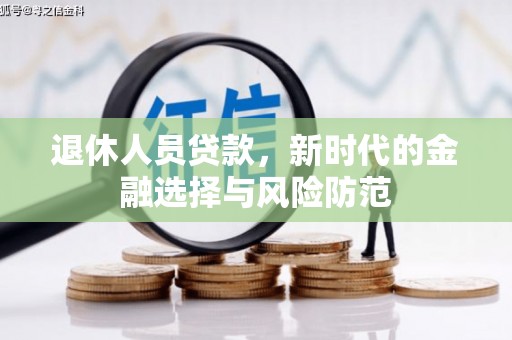 洪江退休人员贷款，新时代的金融选择与风险防范