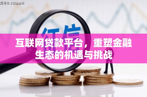 洪江互联网贷款平台，重塑金融生态的机遇与挑战