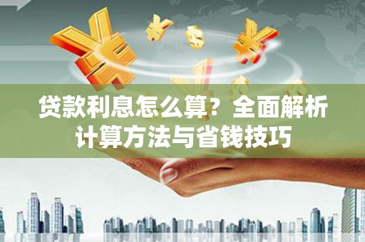 洪江贷款利息怎么算？全面解析计算方法与省钱技巧