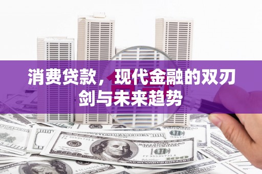 洪江消费贷款，现代金融的双刃剑与未来趋势