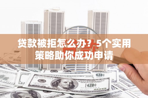 洪江贷款被拒怎么办？5个实用策略助你成功申请