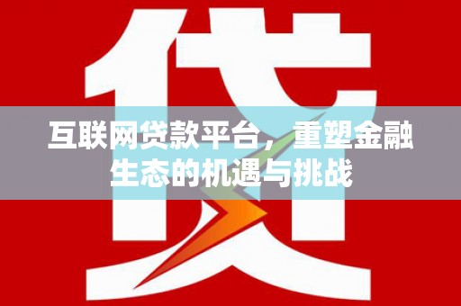洪江互联网贷款平台，重塑金融生态的机遇与挑战