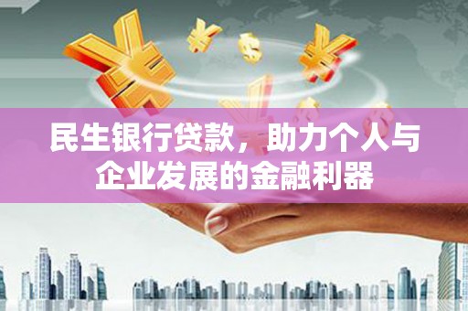 洪江民生银行贷款，助力个人与企业发展的金融利器