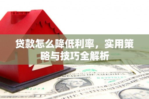 洪江贷款怎么降低利率，实用策略与技巧全解析