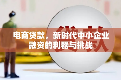 洪江电商贷款，新时代中小企业融资的利器与挑战