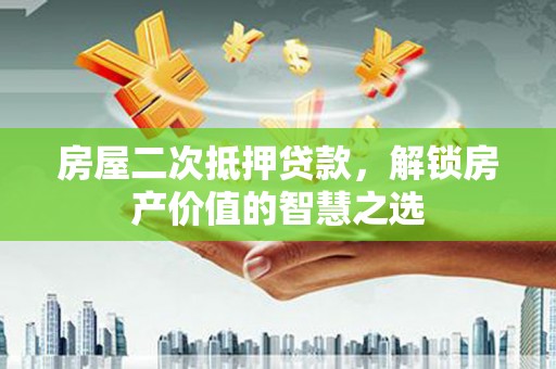 洪江房屋二次抵押贷款，解锁房产价值的智慧之选