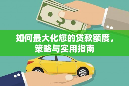 洪江如何最大化您的贷款额度，策略与实用指南