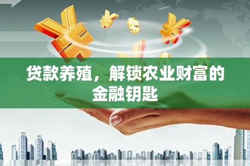 洪江贷款养殖，解锁农业财富的金融钥匙