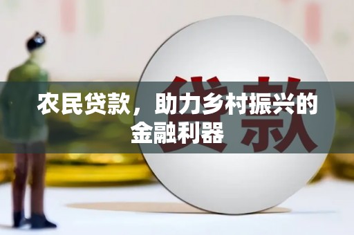 洪江农民贷款，助力乡村振兴的金融利器