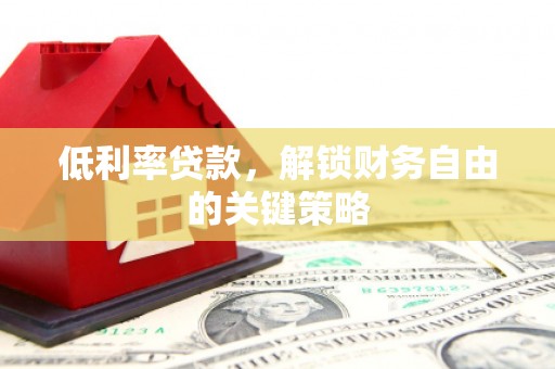 洪江低利率贷款，解锁财务自由的关键策略