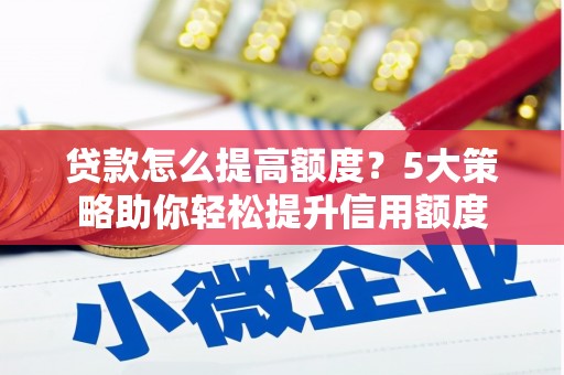 洪江贷款怎么提高额度？5大策略助你轻松提升信用额度