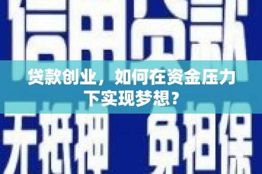 洪江贷款创业，如何在资金压力下实现梦想？