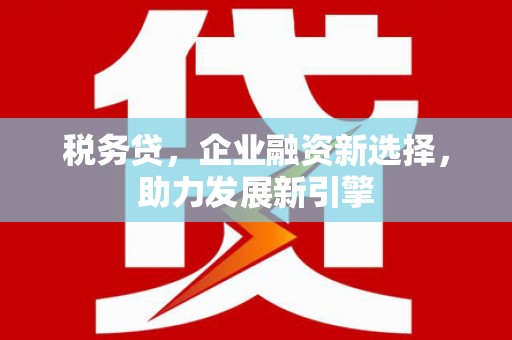洪江税务贷，企业融资新选择，助力发展新引擎