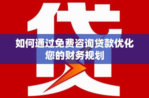 洪江如何通过免费咨询贷款优化您的财务规划