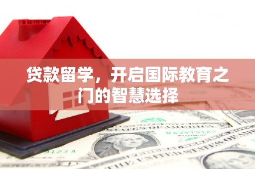 洪江贷款留学，开启国际教育之门的智慧选择
