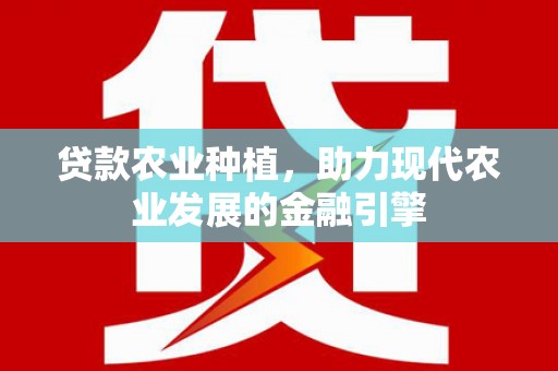 洪江贷款农业种植，助力现代农业发展的金融引擎