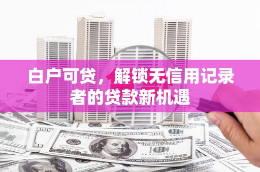 洪江白户可贷，解锁无信用记录者的贷款新机遇