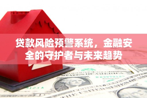 洪江贷款风险预警系统，金融安全的守护者与未来趋势