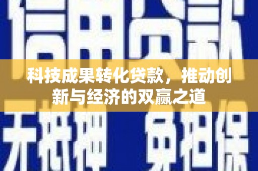 洪江科技成果转化贷款，推动创新与经济的双赢之道