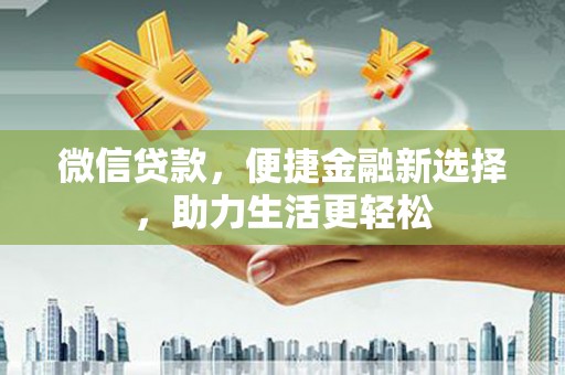 洪江微信贷款，便捷金融新选择，助力生活更轻松