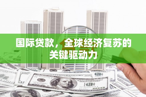 洪江国际贷款，全球经济复苏的关键驱动力