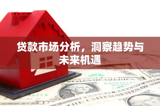 洪江贷款市场分析，洞察趋势与未来机遇