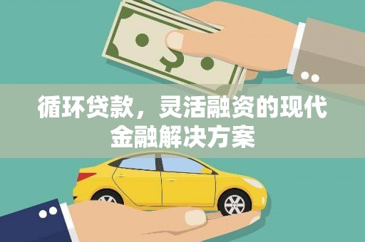 洪江循环贷款，灵活融资的现代金融解决方案