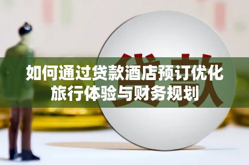洪江如何通过贷款酒店预订优化旅行体验与财务规划