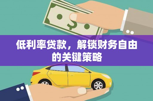 洪江低利率贷款，解锁财务自由的关键策略
