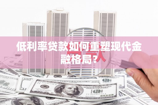 洪江低利率贷款如何重塑现代金融格局？