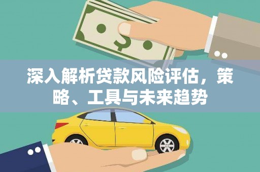 洪江深入解析贷款风险评估，策略、工具与未来趋势