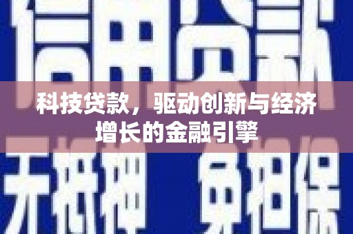 洪江科技贷款，驱动创新与经济增长的金融引擎