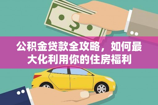 洪江公积金贷款全攻略，如何最大化利用你的住房福利