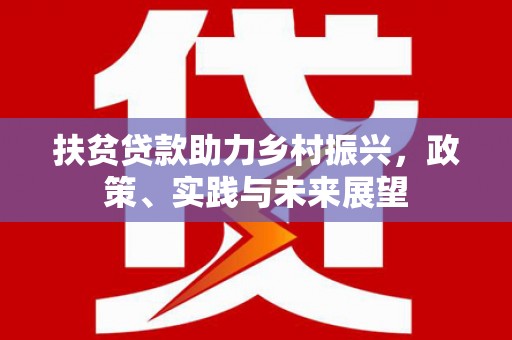 洪江扶贫贷款助力乡村振兴，政策、实践与未来展望