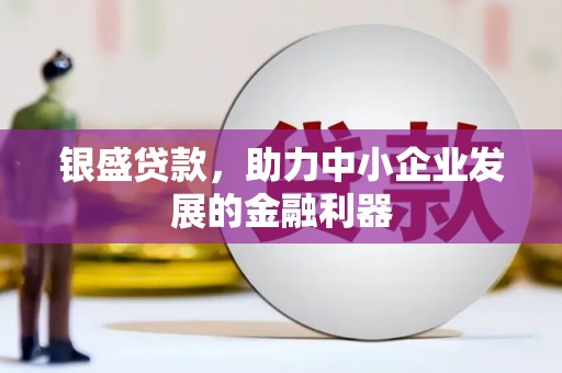 洪江银盛贷款，助力中小企业发展的金融利器