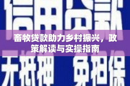 洪江畜牧贷款助力乡村振兴，政策解读与实操指南
