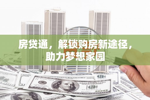洪江房贷通，解锁购房新途径，助力梦想家园