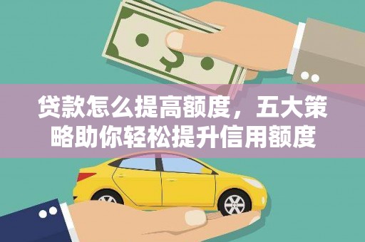 洪江贷款怎么提高额度，五大策略助你轻松提升信用额度