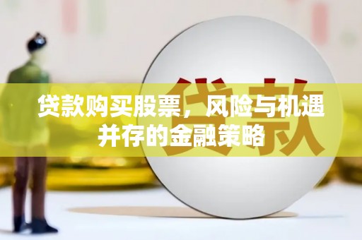 洪江贷款购买股票，风险与机遇并存的金融策略