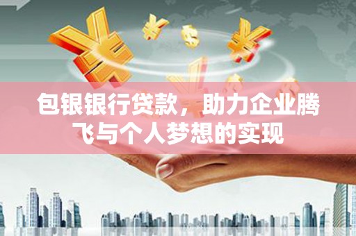 洪江包银银行贷款，助力企业腾飞与个人梦想的实现