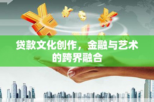 洪江贷款文化创作，金融与艺术的跨界融合